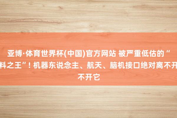 亚博·体育世界杯(中国)官方网站 被严重低估的“塑料之王”! 机器东说念主、航天、脑机接口绝对离不开它