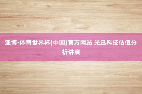 亚博·体育世界杯(中国)官方网站 光迅科技估值分析讲演