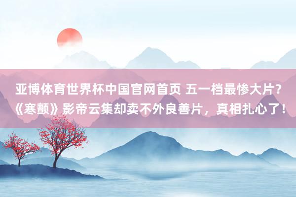 亚博体育世界杯中国官网首页 五一档最惨大片?《寒颤》影帝云集却卖不外良善片,真相扎心了!