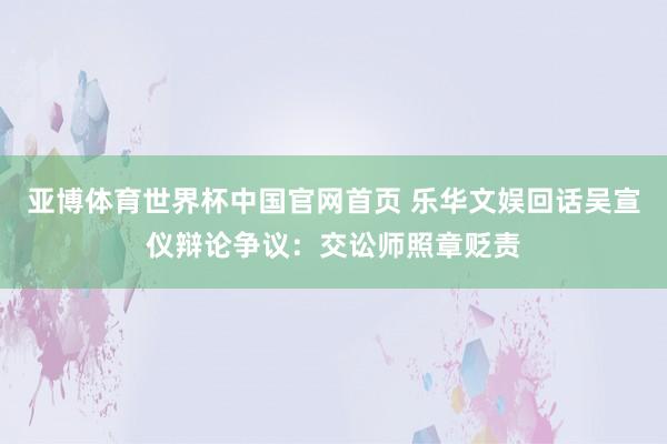亚博体育世界杯中国官网首页 乐华文娱回话吴宣仪辩论争议:交讼师照章贬责
