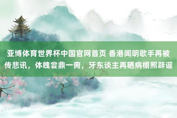 亚博体育世界杯中国官网首页 香港闻明歌手再被传悲讯,体魄尝鼎一脔,牙东谈主再晒病榻照辟谣