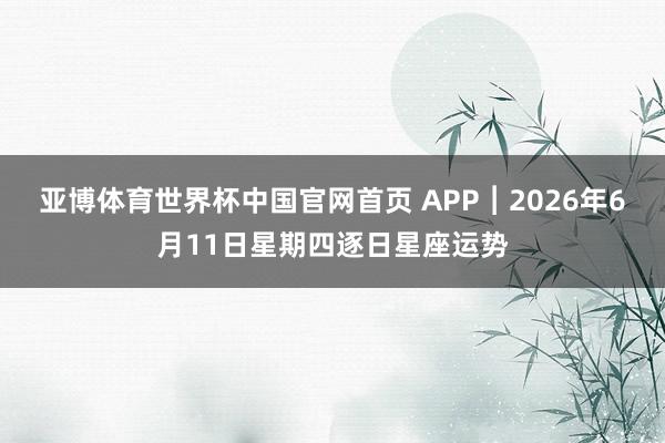 亚博体育世界杯中国官网首页 APP︱2026年6月11日星期四逐日星座运势