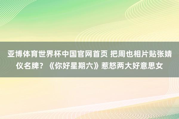 亚博体育世界杯中国官网首页 把周也相片贴张婧仪名牌?《你好星期六》惹怒两大好意思女