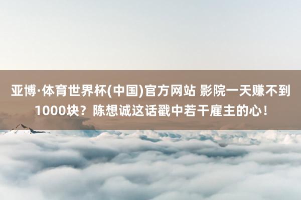 亚博·体育世界杯(中国)官方网站 影院一天赚不到1000块?陈想诚这话戳中若干雇主的心!