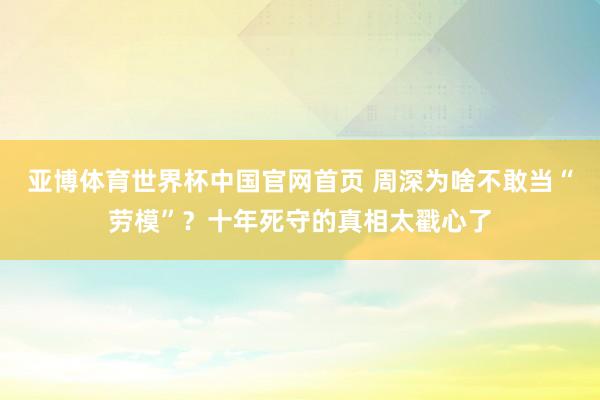亚博体育世界杯中国官网首页 周深为啥不敢当“劳模”？十年死守的真相太戳心了