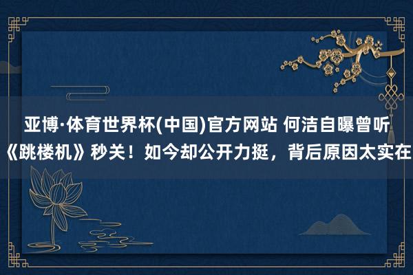 亚博·体育世界杯(中国)官方网站 何洁自曝曾听《跳楼机》秒关!如今却公开力挺,背后原因太实在