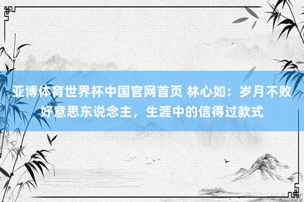 亚博体育世界杯中国官网首页 林心如：岁月不败好意思东说念主，生涯中的信得过款式
