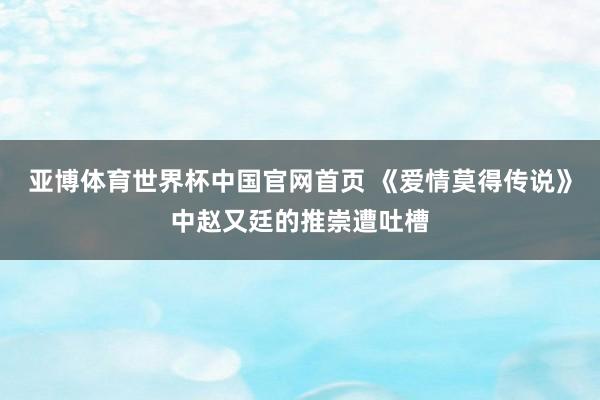 亚博体育世界杯中国官网首页 《爱情莫得传说》中赵又廷的推崇遭吐槽