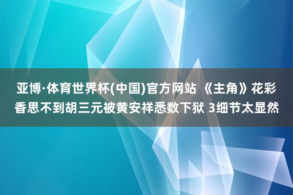亚博·体育世界杯(中国)官方网站 《主角》花彩香思不到胡三元被黄安祥悉数下狱 3细节太显然
