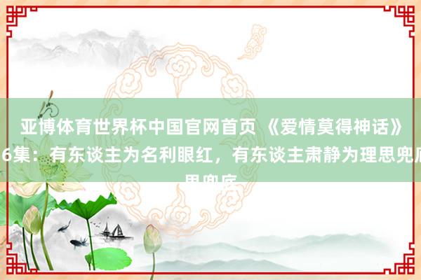 亚博体育世界杯中国官网首页 《爱情莫得神话》36集:有东谈主为名利眼红,有东谈主肃静为理思兜底