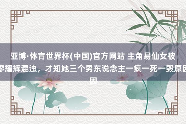 亚博·体育世界杯(中国)官方网站 主角易仙女被廖耀辉混浊,才知她三个男东说念主一疯一死一毁原因