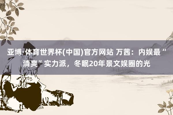 亚博·体育世界杯(中国)官方网站 万茜:内娱最“清爽”实力派,冬眠20年景文娱圈的光