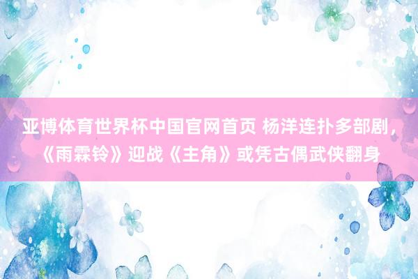 亚博体育世界杯中国官网首页 杨洋连扑多部剧,《雨霖铃》迎战《主角》或凭古偶武侠翻身