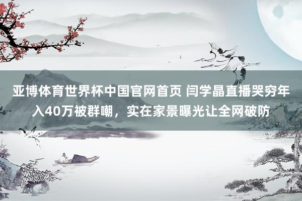 亚博体育世界杯中国官网首页 闫学晶直播哭穷年入40万被群嘲,实在家景曝光让全网破防