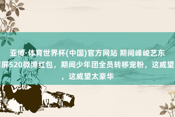 亚博·体育世界杯(中国)官方网站 期间峰峻艺东谈主霸屏520微博红包，期间少年团全员转移宠粉，这威望太豪华