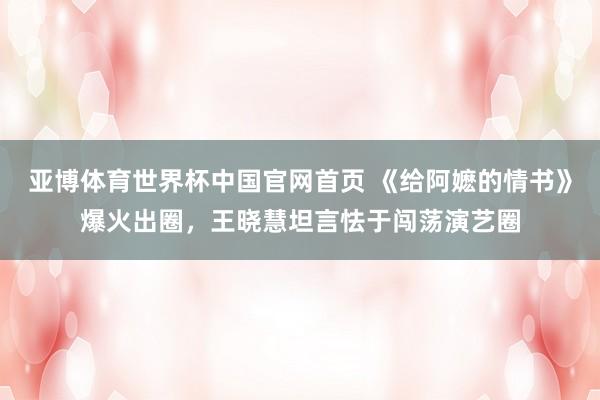 亚博体育世界杯中国官网首页 《给阿嬷的情书》爆火出圈,王晓慧坦言怯于闯荡演艺圈