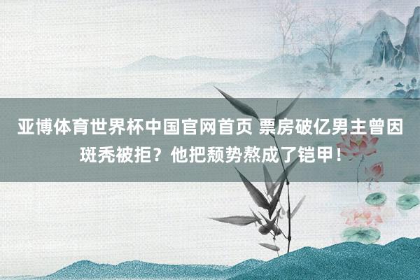 亚博体育世界杯中国官网首页 票房破亿男主曾因斑秃被拒?他把颓势熬成了铠甲!