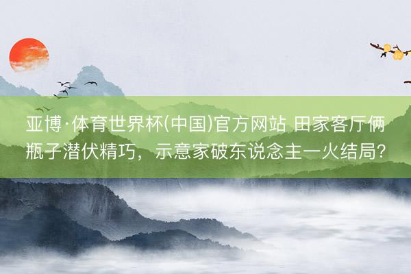 亚博·体育世界杯(中国)官方网站 田家客厅俩瓶子潜伏精巧,示意家破东说念主一火结局?