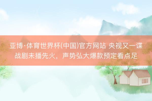 亚博·体育世界杯(中国)官方网站 央视又一谍战剧未播先火,声势弘大爆款预定看点足