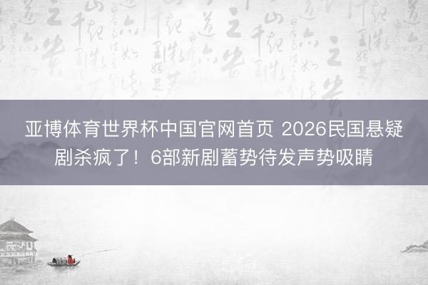 亚博体育世界杯中国官网首页 2026民国悬疑剧杀疯了!6部新剧蓄势待发声势吸睛