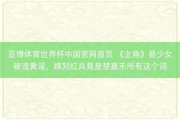 亚博体育世界杯中国官网首页 《主角》易少女被造黄谣,嫁刘红兵竟是楚嘉禾所有这个词