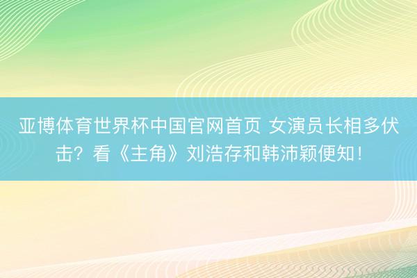 亚博体育世界杯中国官网首页 女演员长相多伏击?看《主角》刘浩存和韩沛颖便知!