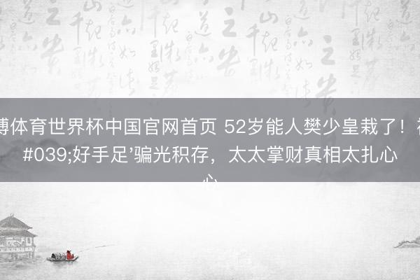 亚博体育世界杯中国官网首页 52岁能人樊少皇栽了!被'好手足'骗光积存,太太掌财真相太扎心