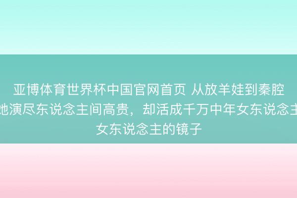 亚博体育世界杯中国官网首页 从放羊娃到秦腔皇后:她演尽东说念主间高贵,却活成千万中年女东说念主的镜子