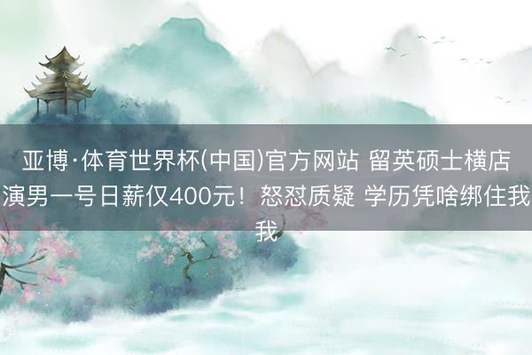 亚博·体育世界杯(中国)官方网站 留英硕士横店演男一号日薪仅400元!怒怼质疑 学历凭啥绑住我