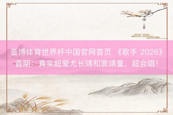 亚博体育世界杯中国官网首页 《歌手 2026》首期:真实超爱尤长靖和窦靖童,超会唱!