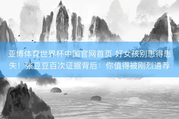 亚博体育世界杯中国官网首页 好女孩别患得患失!张豆豆百次证据背后:你值得被刚烈遴荐
