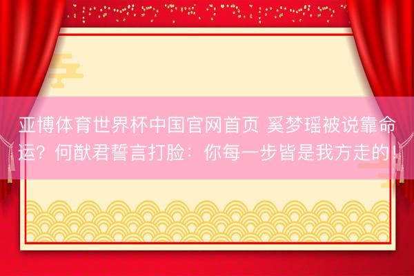 亚博体育世界杯中国官网首页 奚梦瑶被说靠命运？何猷君誓言打脸：你每一步皆是我方走的！