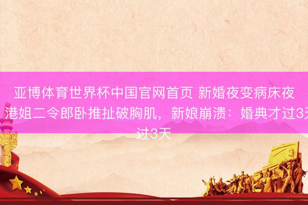 亚博体育世界杯中国官网首页 新婚夜变病床夜!港姐二令郎卧推扯破胸肌,新娘崩溃:婚典才过3天