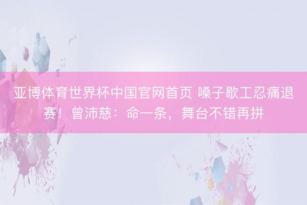 亚博体育世界杯中国官网首页 嗓子歇工忍痛退赛!曾沛慈:命一条,舞台不错再拼