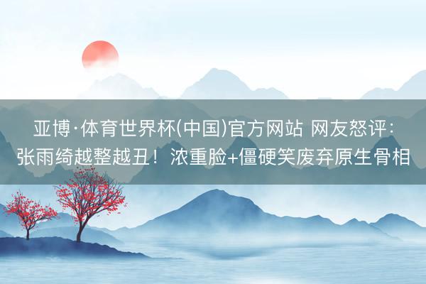 亚博·体育世界杯(中国)官方网站 网友怒评:张雨绮越整越丑!浓重脸+僵硬笑废弃原生骨相