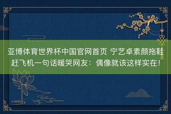 亚博体育世界杯中国官网首页 宁艺卓素颜拖鞋赶飞机一句话暖哭网友:偶像就该这样实在!