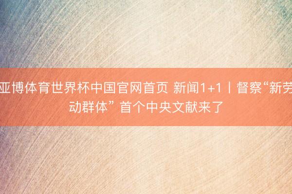 亚博体育世界杯中国官网首页 新闻1+1丨督察“新劳动群体” 首个中央文献来了