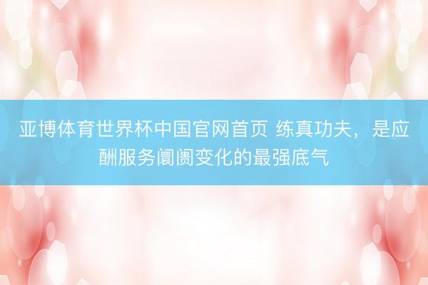 亚博体育世界杯中国官网首页 练真功夫,是应酬服务阛阓变化的最强底气