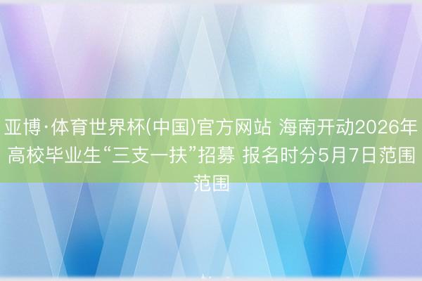 亚博·体育世界杯(中国)官方网站 海南开动2026年高校毕业生“三支一扶”招募 报名时分5月7日范围