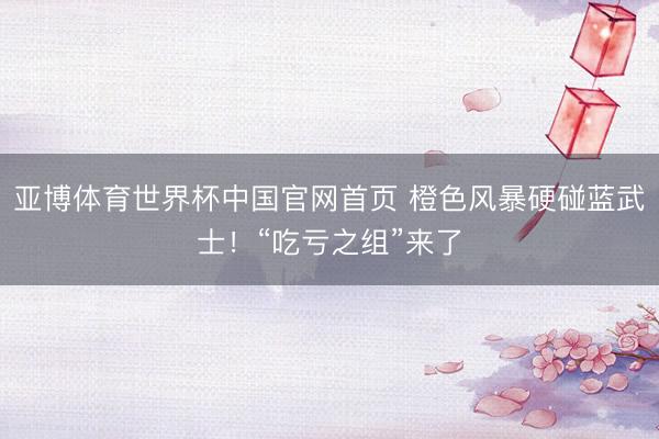 亚博体育世界杯中国官网首页 橙色风暴硬碰蓝武士!“吃亏之组”来了