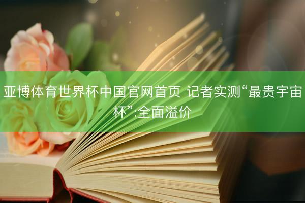 亚博体育世界杯中国官网首页 记者实测“最贵宇宙杯”:全面溢价