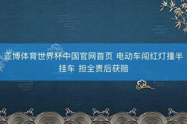 亚博体育世界杯中国官网首页 电动车闯红灯撞半挂车 担全责后获赔