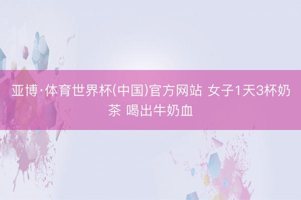 亚博·体育世界杯(中国)官方网站 女子1天3杯奶茶 喝出牛奶血