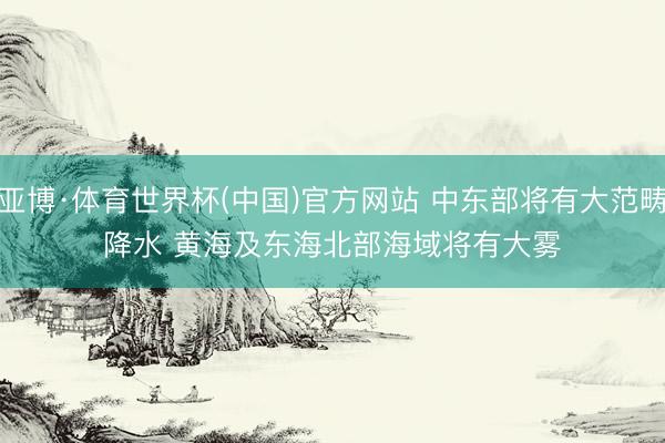 亚博·体育世界杯(中国)官方网站 中东部将有大范畴降水 黄海及东海北部海域将有大雾