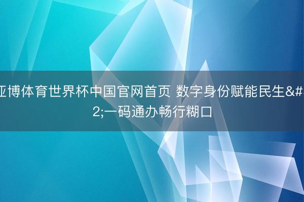 亚博体育世界杯中国官网首页 数字身份赋能民生 一码通办畅行糊口