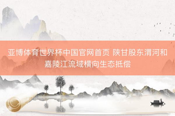 亚博体育世界杯中国官网首页 陕甘股东渭河和嘉陵江流域横向生态抵偿