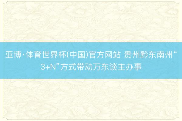 亚博·体育世界杯(中国)官方网站 贵州黔东南州“3+N”方式带动万东谈主办事