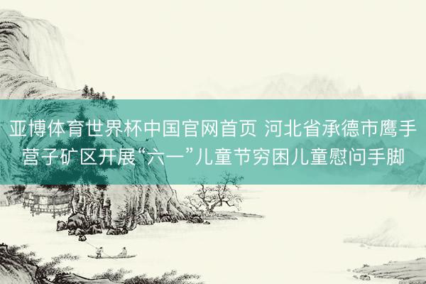 亚博体育世界杯中国官网首页 河北省承德市鹰手营子矿区开展“六一”儿童节穷困儿童慰问手脚