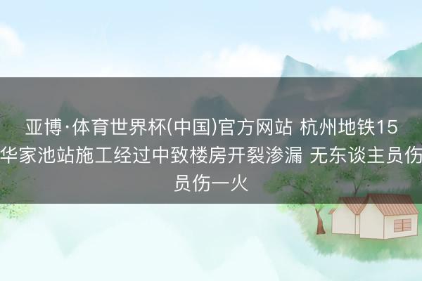 亚博·体育世界杯(中国)官方网站 杭州地铁15号线华家池站施工经过中致楼房开裂渗漏 无东谈主员伤一火