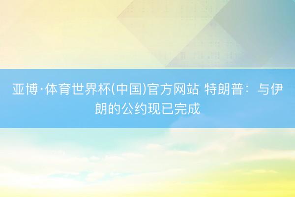 亚博·体育世界杯(中国)官方网站 特朗普：与伊朗的公约现已完成